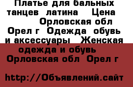 Платье для бальных танцев (латина) › Цена ­ 10 000 - Орловская обл., Орел г. Одежда, обувь и аксессуары » Женская одежда и обувь   . Орловская обл.,Орел г.